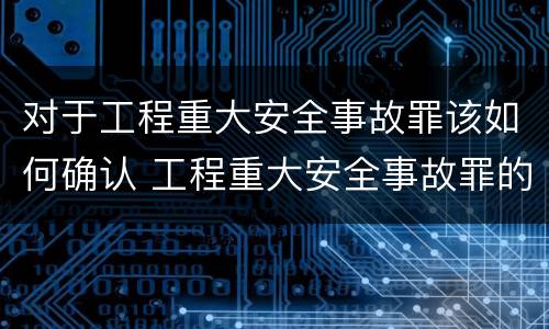 对于工程重大安全事故罪该如何确认 工程重大安全事故罪的构成要件