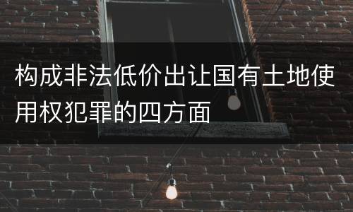 构成非法低价出让国有土地使用权犯罪的四方面