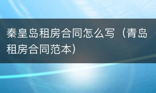 秦皇岛租房合同怎么写（青岛租房合同范本）