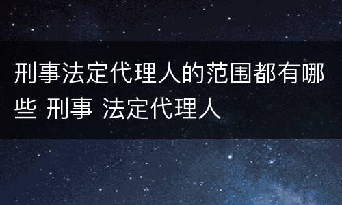 刑事法定代理人的范围都有哪些 刑事 法定代理人