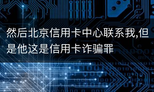 然后北京信用卡中心联系我,但是他这是信用卡诈骗罪
