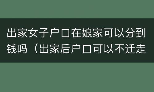 出家女子户口在娘家可以分到钱吗（出家后户口可以不迁走吗）