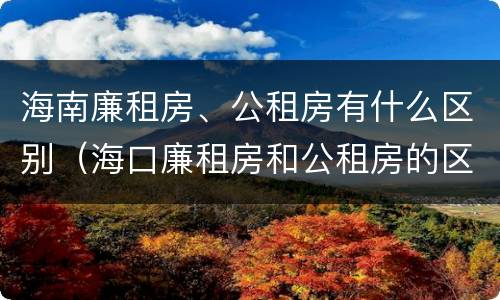 海南廉租房、公租房有什么区别（海口廉租房和公租房的区别）