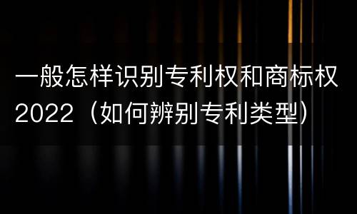 一般怎样识别专利权和商标权2022（如何辨别专利类型）