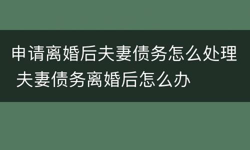 申请离婚后夫妻债务怎么处理 夫妻债务离婚后怎么办