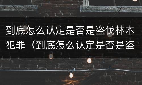 到底怎么认定是否是盗伐林木犯罪（到底怎么认定是否是盗伐林木犯罪嫌疑人）