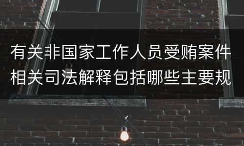 有关非国家工作人员受贿案件相关司法解释包括哪些主要规定