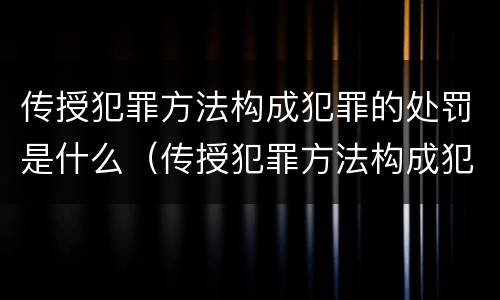 传授犯罪方法构成犯罪的处罚是什么（传授犯罪方法构成犯罪的处罚是什么行为）