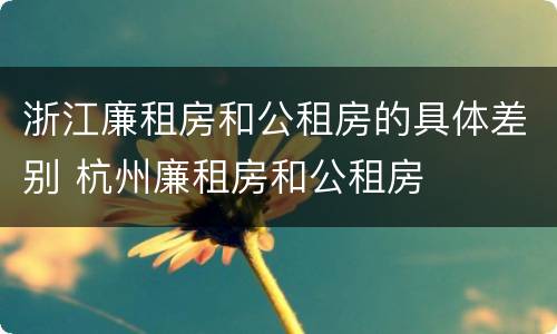 浙江廉租房和公租房的具体差别 杭州廉租房和公租房