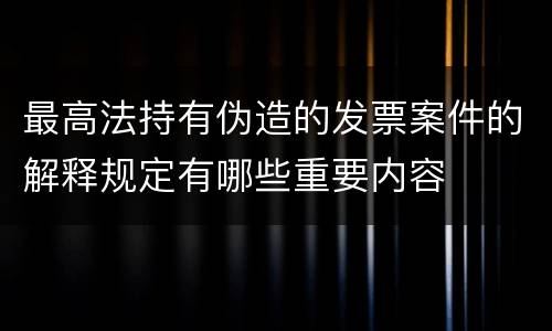 最高法持有伪造的发票案件的解释规定有哪些重要内容