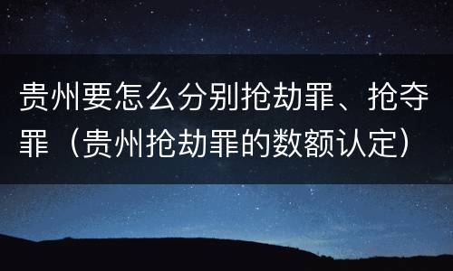 贵州要怎么分别抢劫罪、抢夺罪（贵州抢劫罪的数额认定）
