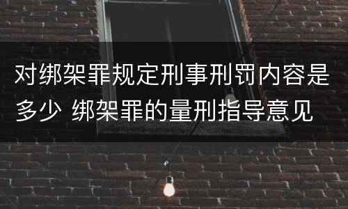 对绑架罪规定刑事刑罚内容是多少 绑架罪的量刑指导意见