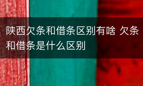 陕西欠条和借条区别有啥 欠条和借条是什么区别