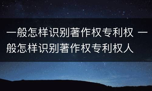 一般怎样识别著作权专利权 一般怎样识别著作权专利权人