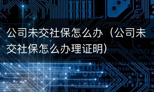 公司未交社保怎么办（公司未交社保怎么办理证明）