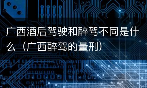 广西酒后驾驶和醉驾不同是什么（广西醉驾的量刑）