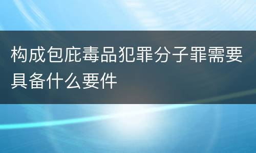 构成包庇毒品犯罪分子罪需要具备什么要件