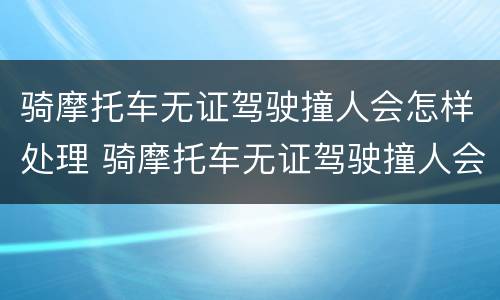 骑摩托车无证驾驶撞人会怎样处理 骑摩托车无证驾驶撞人会怎样处理呢