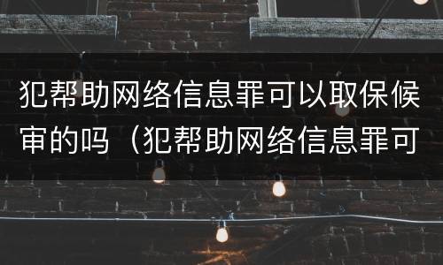 犯帮助网络信息罪可以取保候审的吗（犯帮助网络信息罪可以取保候审的吗怎么判）