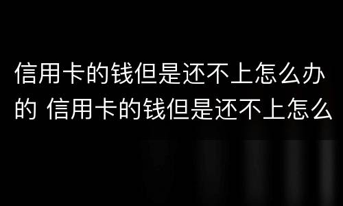 信用卡的钱但是还不上怎么办的 信用卡的钱但是还不上怎么办的银行卡