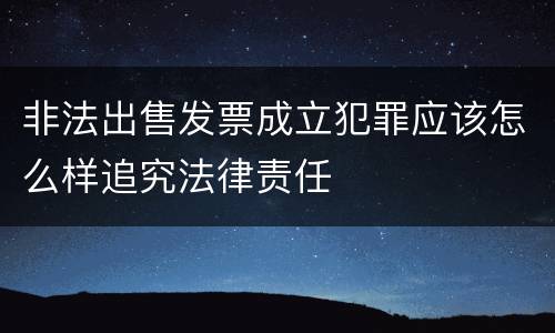 非法出售发票成立犯罪应该怎么样追究法律责任