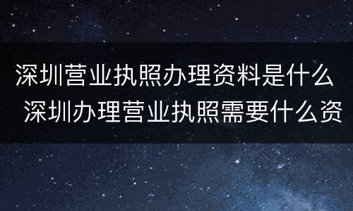 深圳营业执照办理资料是什么 深圳办理营业执照需要什么资料