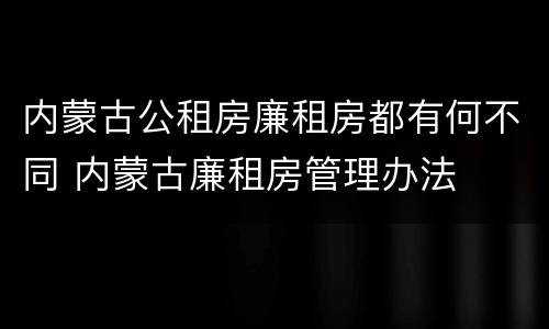 内蒙古公租房廉租房都有何不同 内蒙古廉租房管理办法