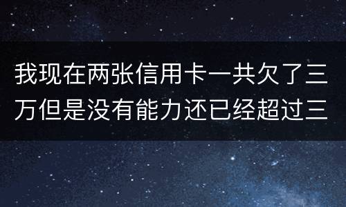 我现在两张信用卡一共欠了三万但是没有能力还已经超过三个月了怎么办