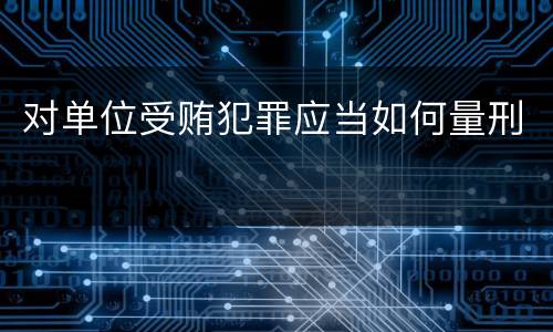 对单位受贿犯罪应当如何量刑