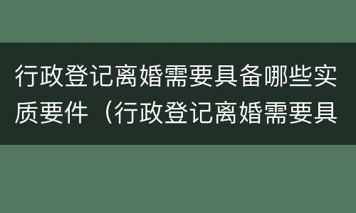 行政登记离婚需要具备哪些实质要件（行政登记离婚需要具备哪些实质要件和要求）