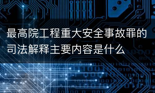 最高院工程重大安全事故罪的司法解释主要内容是什么