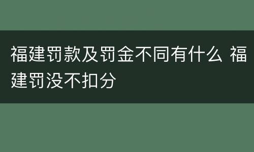 福建罚款及罚金不同有什么 福建罚没不扣分