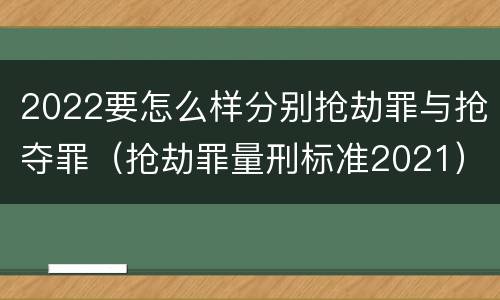 2022要怎么样分别抢劫罪与抢夺罪（抢劫罪量刑标准2021）