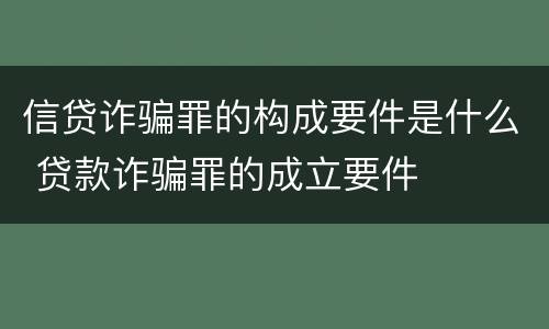 信贷诈骗罪的构成要件是什么 贷款诈骗罪的成立要件