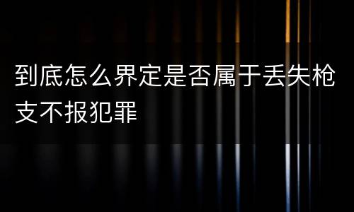 到底怎么界定是否属于丢失枪支不报犯罪