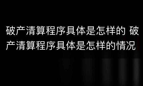 破产清算程序具体是怎样的 破产清算程序具体是怎样的情况