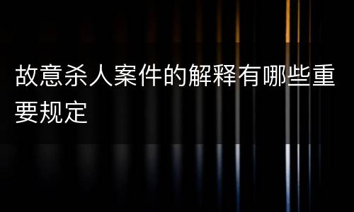 故意杀人案件的解释有哪些重要规定