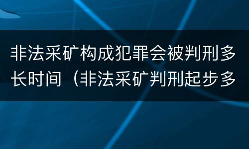 非法采矿构成犯罪会被判刑多长时间（非法采矿判刑起步多少）