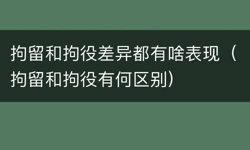 拘留和拘役差异都有啥表现（拘留和拘役有何区别）