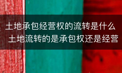 土地承包经营权的流转是什么 土地流转的是承包权还是经营权