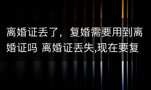 离婚证丢了，复婚需要用到离婚证吗 离婚证丢失,现在要复婚没有离婚证怎么办?