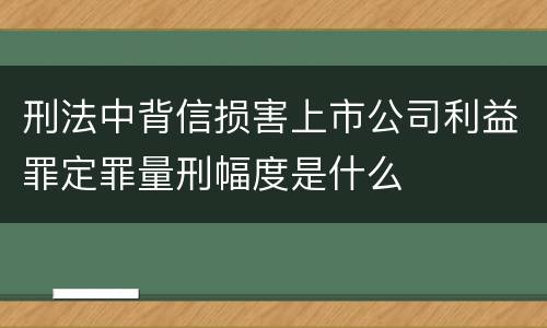 刑法中背信损害上市公司利益罪定罪量刑幅度是什么