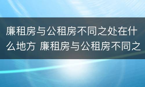 廉租房与公租房不同之处在什么地方 廉租房与公租房不同之处在什么地方呢