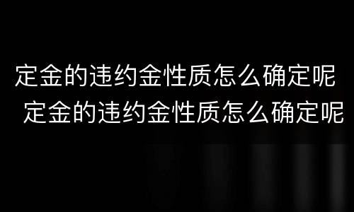 定金的违约金性质怎么确定呢 定金的违约金性质怎么确定呢英文
