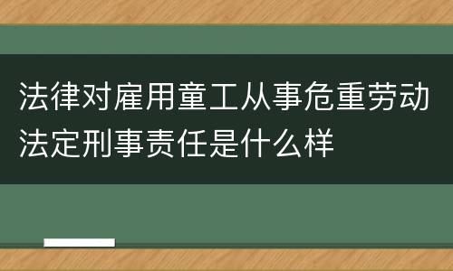 法律对雇用童工从事危重劳动法定刑事责任是什么样