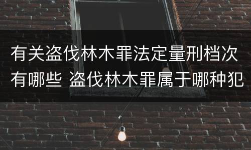 有关盗伐林木罪法定量刑档次有哪些 盗伐林木罪属于哪种犯罪类型