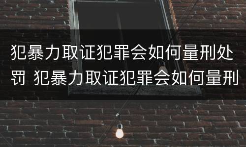 犯暴力取证犯罪会如何量刑处罚 犯暴力取证犯罪会如何量刑处罚呢