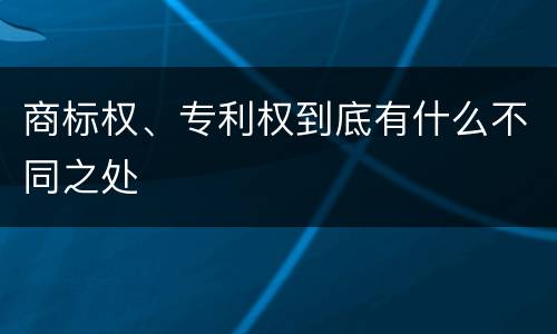 商标权、专利权到底有什么不同之处