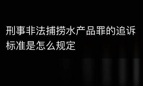 刑事非法捕捞水产品罪的追诉标准是怎么规定