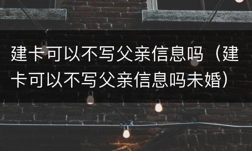 建卡可以不写父亲信息吗（建卡可以不写父亲信息吗未婚）